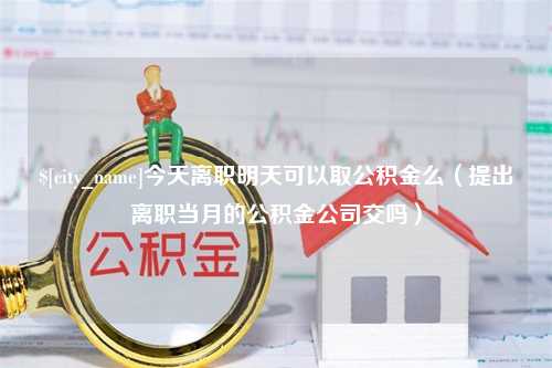 青州今天离职明天可以取公积金么（提出离职当月的公积金公司交吗）