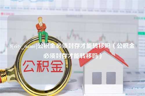 青州公积金必须封存才能转移吗（公积金必须封存才能转移吗）