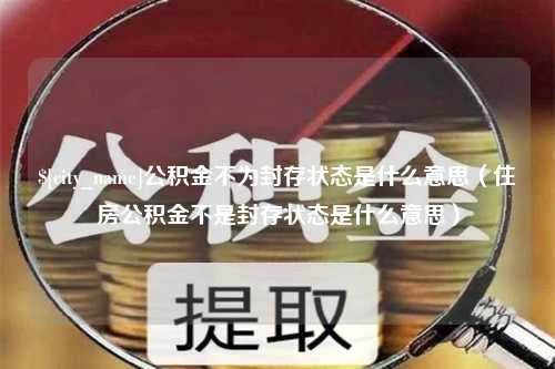 青州公积金不为封存状态是什么意思（住房公积金不是封存状态是什么意思）