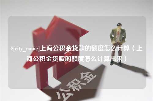 青州上海公积金贷款的额度怎么计算（上海公积金贷款的额度怎么计算出来）